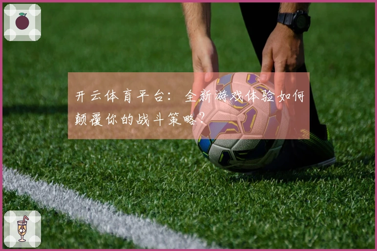 开云体育平台：全新游戏体验如何颠覆你的战斗策略？
