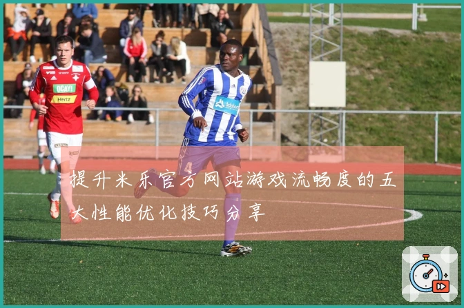 提升米乐官方网站游戏流畅度的五大性能优化技巧分享