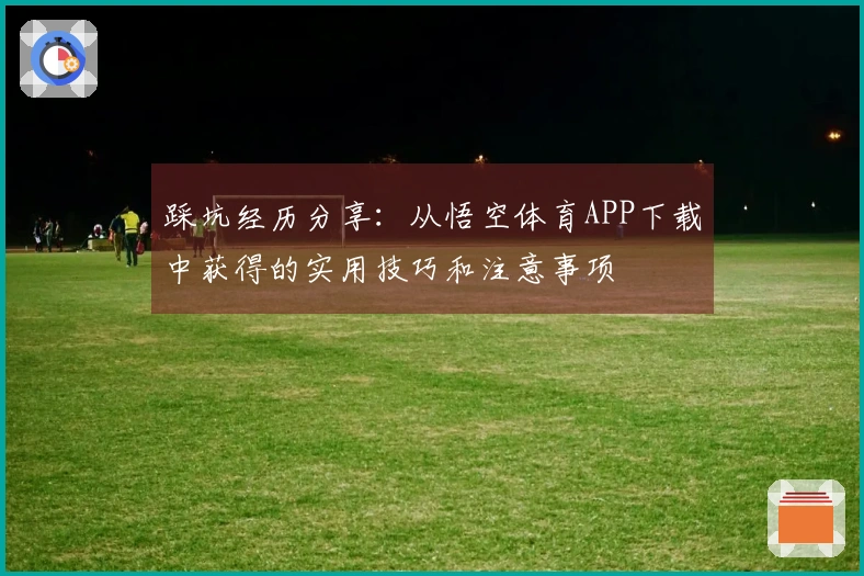 踩坑经历分享：从悟空体育APP下载中获得的实用技巧和注意事项
