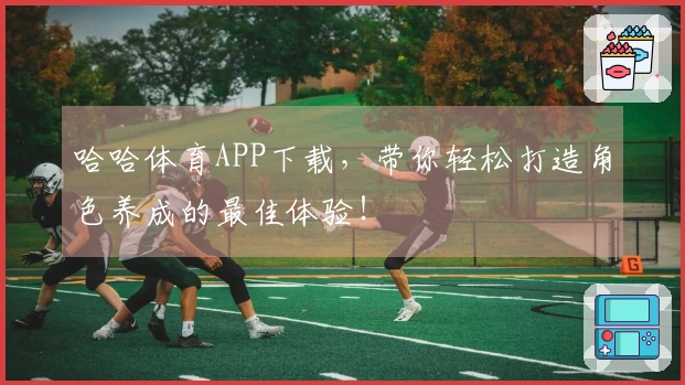哈哈体育APP下载，带你轻松打造角色养成的最佳体验！