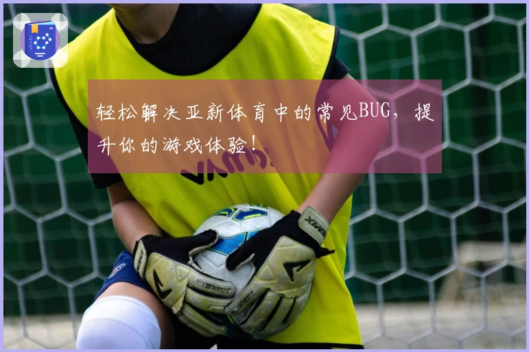 轻松解决亚新体育中的常见BUG，提升你的游戏体验！