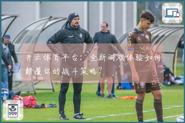 开云体育平台：全新游戏体验如何颠覆你的战斗策略？