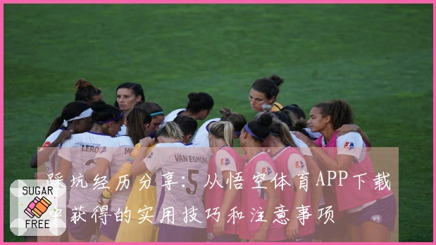 踩坑经历分享：从悟空体育APP下载中获得的实用技巧和注意事项