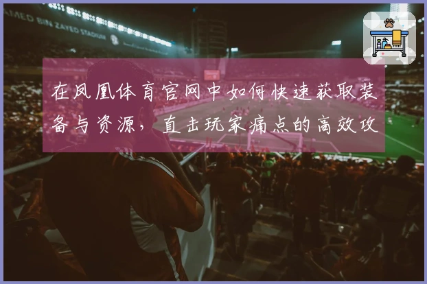 在凤凰体育官网中如何快速获取装备与资源，直击玩家痛点的高效攻略