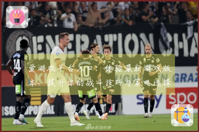 爱游戏平台入口：体验最新游戏版本，提升你的战斗技巧与策略选择