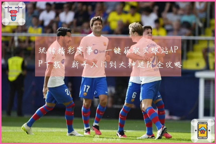 玩转精彩赛事，一键获取买球站APP下载，新手入门到大神进阶全攻略