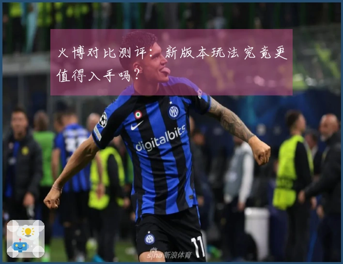 火博对比测评：新版本玩法究竟更值得入手吗？