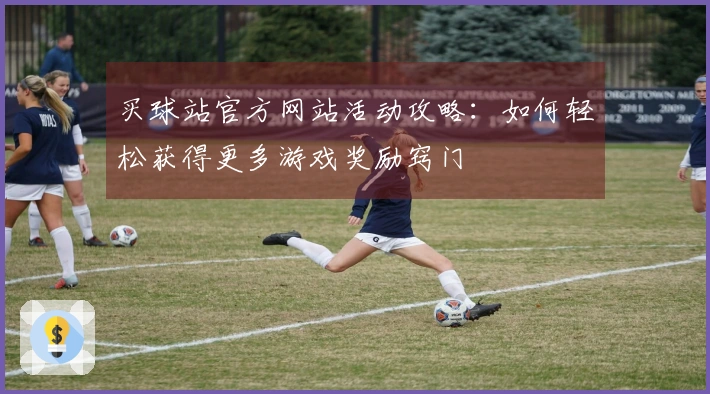 买球站官方网站活动攻略：如何轻松获得更多游戏奖励窍门