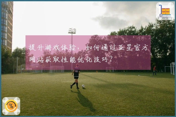提升游戏体验，如何通过亚星官方网站获取性能优化技巧？