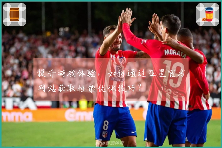 提升游戏体验，如何通过亚星官方网站获取性能优化技巧？