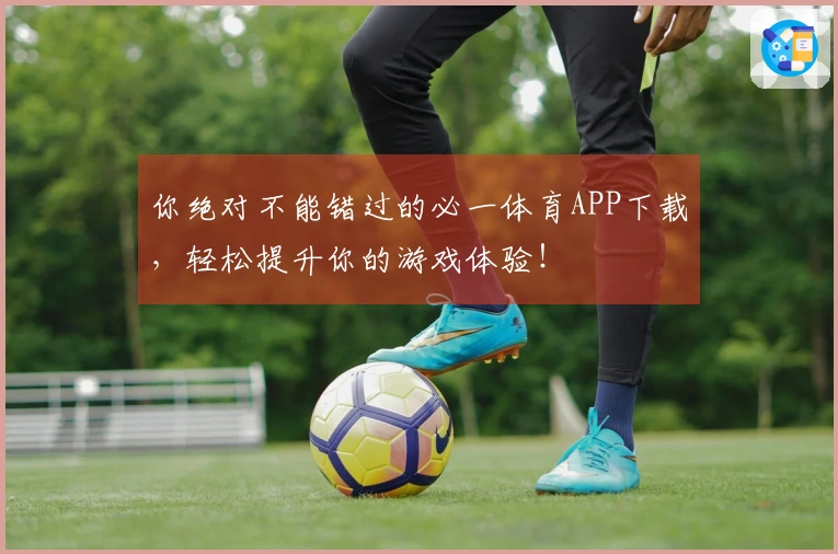你绝对不能错过的必一体育APP下载，轻松提升你的游戏体验！