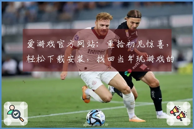 爱游戏官方网站：重拾初见惊喜，轻松下载安装，找回当年玩游戏的纯粹快乐