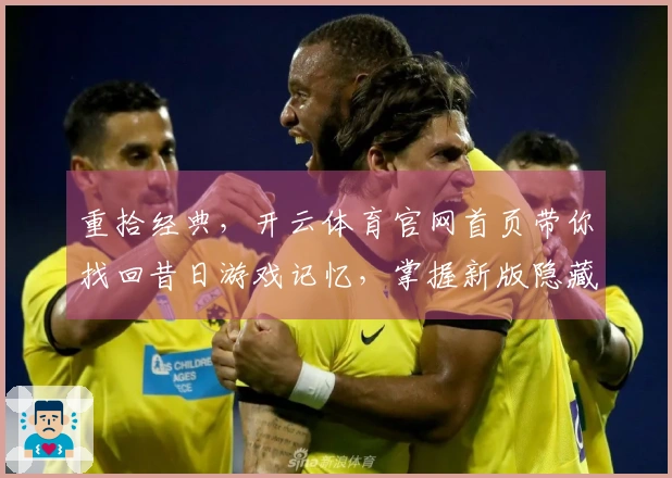 重拾经典，开云体育官网首页带你找回昔日游戏记忆，掌握新版隐藏技巧，即刻畅玩！
