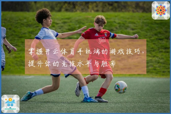掌握开云体育手机端的游戏技巧，提升你的竞技水平与胜率