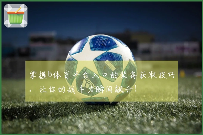 掌握b体育平台入口的装备获取技巧，让你的战斗力瞬间飙升！