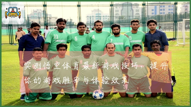 实测悟空体育最新游戏技巧，提升你的游戏胜率与体验效果