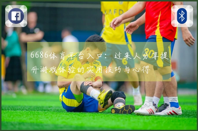 6686体育平台入口：过来人分享提升游戏体验的实用技巧与心得