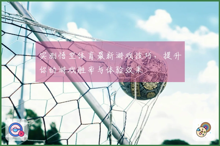 实测悟空体育最新游戏技巧,提升你的游戏胜率与体验效果