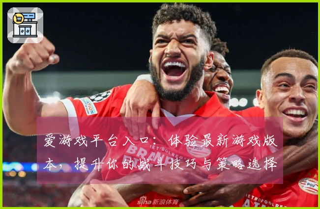 爱游戏平台入口：体验最新游戏版本，提升你的战斗技巧与策略选择